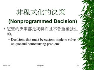 非程式化的決策   (Nonprogrammed Decision) 這些的決策都是獨特而且不會重覆發生的。  Decisions that must be custom-made to solve unique and nonrecurring problems   