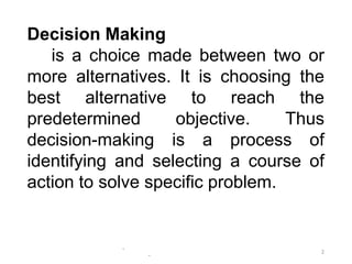 -
-
2
Decision Making
is a choice made between two or
more alternatives. It is choosing the
best alternative to reach the
predetermined objective. Thus
decision-making is a process of
identifying and selecting a course of
action to solve specific problem.
 