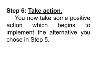 -
-
12
Step 6: Take action.
You now take some positive
action which begins to
implement the alternative you
chose in Step 5.
 