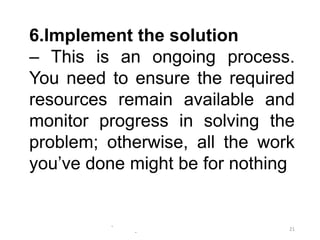 -
-
21
6.Implement the solution
– This is an ongoing process.
You need to ensure the required
resources remain available and
monitor progress in solving the
problem; otherwise, all the work
you’ve done might be for nothing
 