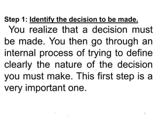 -
-
7
Step 1: Identify the decision to be made.
You realize that a decision must
be made. You then go through an
internal process of trying to define
clearly the nature of the decision
you must make. This first step is a
very important one.
 