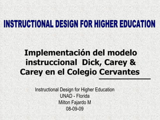 INSTRUCTIONAL DESIGN FOR HIGHER EDUCATION Instructional Design for Higher Education UNAD - Florida Milton Fajardo M 08-09-09 Implementación del modelo instruccional  Dick, Carey & Carey en el Colegio Cervantes   