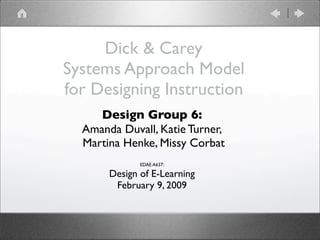 Dick & Carey
Systems Approach Model
for Designing Instruction
     Design Group 6:
  Amanda Duvall, Katie Turner,
  Martina Henke, Missy Corbat
              EDAE A637:

       Design of E-Learning
        February 9, 2009
 