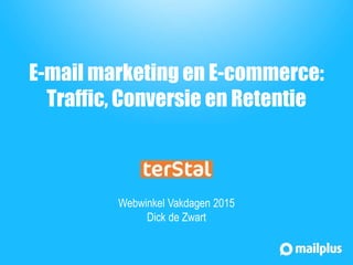 E-mail marketing en E-commerce:
Traffic, Conversie en Retentie
Webwinkel Vakdagen 2015
Dick de Zwart
 