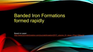Banded Iron Formations
formed rapidly
Based on paper:
http://www.journalofcreation.com/journalofcreation/2017_volume_31_issue_2?pg=16#pg16
 