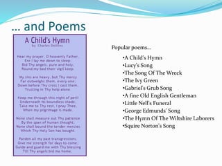 … and Poems
Popular poems…
•A Child's Hymn
•Lucy's Song
•The Song Of The Wreck
•The Ivy Green
•Gabriel's Grub Song
•A fine Old English Gentleman
•Little Nell's Funeral
•George Edmunds' Song
•The Hymn Of The Wiltshire Laborers
•Squire Norton's Song
 