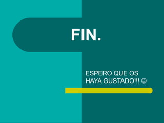 FIN.

 ESPERO QUE OS
 HAYA GUSTADO!!! 
 
