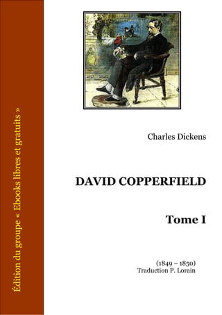 Charles Dickens
DAVID COPPERFIELD
Tome I
(1849 – 1850)
Traduction P. Lorain
Éditiondugroupe«Ebookslibresetgratuits»
 