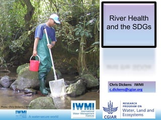 River Health
and the SDGs
Chris Dickens IWMI
c.dickens@cgiar.org
Photo: Chris Dickens / IWMI
 