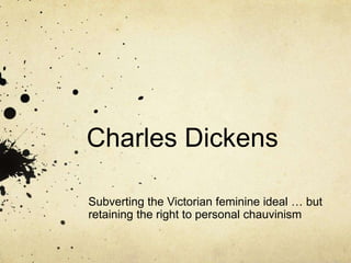Charles Dickens 
Subverting the Victorian feminine ideal … but 
retaining the right to personal chauvinism 
 