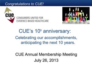 Congratulations to CUE!
CUE’s 10th
anniversary:
Celebrating our accomplishments,
anticipating the next 10 years.
CUE Annual Membership Meeting
July 26, 2013
 