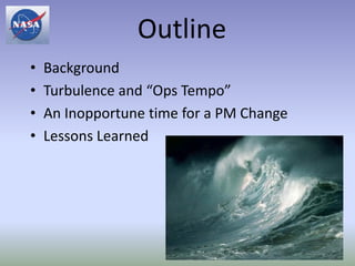 Outline
•   Background
•   Turbulence and “Ops Tempo”
•   An Inopportune time for a PM Change
•   Lessons Learned




                                          2
 