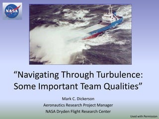 “Navigating Through Turbulence:
Some Important Team Qualities”
                Mark C. Dickerson
       Aeronautics Research Project Manager
        NASA Dryden Flight Research Center
                                              Used with Permission
 