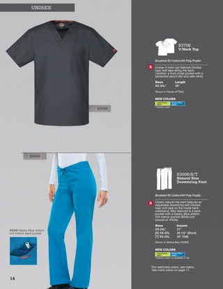 83706
83006 Galaxy Blue stretch
knit interior back pocket
UNISEX 		
83706
V-Neck Top
Brushed 55 Cotton/45 Poly Poplin
Unisex V-neck top features Dickies
logo twill tape along the back
neckline, a front chest pocket with a
bartacked pencil slot and side vents.
Sizes
XS-5XL*
Length
28”
Shown in Pewter (PTWZ).
R
NEW COLORS
Lime Punch
LIPZ**
Riviera Blue
RVBZ
**Fashion color
83006/S/T
Natural Rise
Drawstring Pant
Brushed 55 Cotton/45 Poly Poplin
Unisex natural rise pant features an
adjustable drawstring with Dickies
logo twill tape on the inside back
waistband. Also featured is a back
pocket with a Galaxy Blue stretch
knit interior pocket (White knit
pocket on White).
Sizes
XS-5XL*
[S] XS-2XL
[T] XS-2XL
Inseam
31”
28 1/2” (Short)
34” (Tall)
Shown in Riviera Blue (RVBZ).
R
NEW COLORS
Lime Punch
LIPZ**
Riviera Blue
RVBZ
**Fashion color, not available in Tall
83006
*For restricted colors, see matrix.
See more colors on page 17.
14
 
