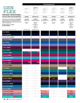 = Fashion (available while supplies last)F
BASICS
NEW
Contemporary
GEN
FLEXCONTRAST TOPSTITCHING
COLOR AND STYLE MATRIX DK800 DK100/P/T 817355 817455 85812 857455/P/T
All styles and colors featured are reorderable
unless otherwise noted. Styles are a blend of
cotton/poly/spandex, micro-sanded for extra
softness. Center back lengths and inseams are
noted in parentheses.
All styles feature Lt. Pewter
contrast stitching.
Youtility
V-Neck Top
Youtility
Drawstring Pant
Youtility
Mock Wrap Top
Youtility
V-Neck Top
Youtility
V-Neck Top
Youtility
Cargo Pant
XXS-5XL
(26”)
XXS-5XL
(301/2”)
[P] XXS-3XL
(28”)
[T] XS-2XL
(331/2”)
XXS-5XL
(251/2”)
XXS-5XL
(241/2”)
XXS-5XL
(26”)
XXS-5XL
(301/2”)
[P] XXS-3XL
(28”)
[T] XS-2XL
(331/2”)
BASICS BASICS
Black (BLKZ)
D-Navy (NVYZ)
Dickies White (DWHZ)
Lt. Pewter (PEWZ)
Royal (RYLZ)
Ceil Blue (CBLZ)
D-Wine (WINZ)
Hunter (HTRZ) style not available in this
color
style not available in this
color
Caribbean (CRBZ)
NEW NEW
Crimson (CRMZ)
Icy Turquoise (ITQZ)
Hot Pink (HPKZ)
Eggplant (EGPZ)
NEW NEW
Dark Khaki (KHIZ) style not available in this
color
style not available in this
color
Olive (OLIZ) style not available in this
color
style not available in this
color
style not available in this
color
XXS-3XL
[P] XXS-2XL
No Tall
Dickies Teal (DTLZ) style not available in this
color
style not available in this
color
Galaxy Blue (GBLZ) style not available in this
color
style not available in this
color
Desert Sage (DSGZ) style not available in this
color
style not available in this
color
style not available in this
color
Chocolate (CHCZ) style not available in this
color
style not available in this
color
XXS-3XL XS-3XL
style not available in this
color
XXS-3XL
[P] XXS-2XL
No Tall
Grape (GPWZ) style not available in this
color
style not available in this
color
Dark Pewter (DKPZ) style not available in this
color
style not available in this
color
Riviera Blue (RVBZ) style not available in this
color
style not available in this
color
Blue Fog (BLFZ) style not available in this
color
style not available in this
color
style not available in this
color
style not available in this
color
style not available in this
color
style not available in this
color
Peach Parfait (PARZ) style not available in this
color
style not available in this
color
XS-3XL
style not available in this
color
style not available in this
color
XS-3XL
[P] XS-2XL
No Tall
Radiant Lilac (RADZ) style not available in this
color
style not available in this
color
XS-3XL
style not available in this
color
style not available in this
color
XS-3XL
[P] XS-2XL
No Tall
Tranquil Bay (TRIZ) NEW
style not available in this
color
style not available in this
color
XS-3XL
style not available in this
color
style not available in this
color
XS-3XL
[P] XS-2XL
No Tall
Colors are listed in order of popularity.
F
F
F
F
F
F
F
F
F
= Fashion (available while supplies last)F36
 
