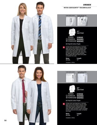 R
37”
Lab Coat
83402
83402A
83402AB
DWHZ
WHWZ
WHWZ
65 Poly/35 Cotton Poplin
Unisex lab coat features a notched
lapel and a four-button closure. Also
featured are one chest pocket with
a pen and instrument slot and two
lower patch pockets with side entry
for easy access to pant pockets.
Back waist belt and back kick pleat
complete the coat.
Sizes
XS-5XL
Length
37”
Available in White.
R
40”
Lab Coat
83403
83403A
83403AB
DWHZ
WHWZ
WHWZ
65 Poly/35 Cotton Poplin
Unisex lab coat features a notched
lapel and a four-button closure. Also
featured are one chest pocket and
two lower patch pockets with side
entry for easy access to pant pockets.
A back yoke and kick pleat complete
the coat.
Sizes
XS-5XL
Length
40”
Available in White.
WITH CERTAINTY®
TECHNOLOGY
UNISEX
Lower patch pocket Lower patch pocket
with side entry
Lower patch pocket Pocket with pen and
instrument slot
58
 
