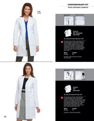 Multi-sectional
utility slots
Adjustable side belts
Instrument holder inside
right pocket
Angled front pocket
GEN
FLEX
WITH ORIGINAL FABRICS
CONTEMPORARY FIT
82401
37”
Lab Coat
Brushed 60 Cotton/40 Poly Twill
Contemporary fit lab coat features
a notched lapel and a five-button
closure, four patch pockets (one chest
pocket, two angled front pockets and
one cellphone pocket) with a hidden
instrument holder inside the right
pocket. Back princess seams and a
back belt complete the coat.
Sizes
XS-3XL
Length
37”
Available in Dickies White (DWHZ).
R
82410
36” Youtility
Lab Coat
52 Cotton/45 Poly/3 Spandex Twill
Contemporary fit lab coat features a
notched lapel, a five-button closure,
multi-needle topstitching, front and
back princess seams, a back yoke,
a cellphone pocket, multi-sectional
utility slots, two roomy patch pockets,
an I.D. bungee loop and adjustable
side belts.
Sizes
XS-3XL
Length
36”
Available in Black (BLKZ) and Dickies
White (DWHZ).
R
62
 