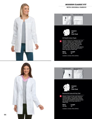 Front chest pocket Back belt for fitted look
Angled side pocket Side waist elastic for
fitted look
WITH ORIGINAL FABRICS
MODERN CLASSIC FIT
84402
34”
Lab Coat
Brushed 60 Cotton/40 Poly Twill
Modern Classic fit lab coat features a
notched lapel, a four-button closure,
princess seams, angled side pockets
with an extra hidden functional pocket
and elastic at the side waist for a
fitted look.
Sizes
XS-3XL
Length
34”
Available in Dickies White (DWHZ).
R
84403
32”
Lab Coat
65 Poly/35 Cotton Poplin
Modern Classic fit, collarless lab coat
features a jewel neck, a five-button
closure, one chest pocket and two
roomy patch pockets. Right pocket
has additional sectional pocket
outside. Also featured are long sleeves
and knit cuffs, and back darts and a
back belt give a fitted look.
Sizes
XS-3XL
Length
32”
Available in Dickies White (DWHZ).
R
64
 