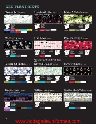 GEN FLEX PRINTS
 Garden Mix (GRMX)                                                        Hearts Aﬂutter (HEFT)                                       Make A Splash (MESP)
 100% Cotton Sheeting                                                     100% Cotton Sheeting                                        Cotton/Spandex




                 82723C                                                                  82754C                                                      82729                 82732
                 XS-2XL                                                                  XS-2XL                                                      XS-2XL               XS-2XL
                 Desert                                                                  Black                                                                          Chocolate
                 Sage                                                                    Binding                                                                         Binding
                 Binding
  Ceil Blue     Crimson       Desert Sage Icy Turquoise     Keylime          Black      Crimson          Pewter       Dickies White   Chocolate   Desert Sage        Olive        Dickies White
   Navy          Royal         True Red   Dickies White




 Monarch-y (MRCH)                                                         One Love                        (ONEL)                      Papillon Rouge                                    (PROU)
 100% Cotton Sateen                                                       Cotton/Spandex                                              Cotton/Spandex




                 82731                                                                   82766*                   82770                              82732                  82766
                 XS-2XL                                                                  XS-2XL                  XS-2XL                              XS-2XL                XS-2XL
                 Icy                                                                     Black                                                       Black                  Black
                 Turquoise                                                               Contrast                                                    Binding              Contrast
                 Binding
   Black      Icy Turquoise     Pewter    Dickies White                      Black      Crimson       Dickies White                     Black       Crimson       Dickies White



                                                                          (*Shown on Pg. 11 with 857455 Black
                                                                          pant)
 Pattern Of Flight (PTFT)                                                 Striped Daisies (STDA)                                      Sweet Things (STTH)
 Cotton/Spandex                                                           Cotton/Spandex                                              100% Cotton Sateen




                 82732                 84702                                             82770            82732                                      82728
                 XS-2XL               XS-2XL                                             XS-2XL           XS-2XL                                     XS-2XL
                 Royal                                                                                    Desert Sage                                Crimson
                 Binding                                                                                  Binding                                    Contrast

Desert Sage Icy Turquoise       Pewter       Royal        Dickies White   Desert Sage Icy Turquoise      Olive        Dickies White     Black       Crimson       Desert Sage Dickies White




 Transformer (TRAN)                                                       Yellowstone (YELO)                                          You Had Me At Yellow                                        (YHAD)
 100% Cotton Sheeting                                                     100% Cotton Swiss Dot                                       100% Cotton Sheeting




                 82754C                                                                  82725                                                       82723C
                 XS-2XL                                                                  XS-2XL                                                      XS-2XL
                 Chocolate
                 Binding

Candy Orchid Caribbean        Chocolate       Olive          Royal           Black       Pewter       Dickies White                     Black     Icy Turquoise      Pewter       Dickies White
   Violet     Dickies White




 12
                           www.bodegadeuniformes.com
 