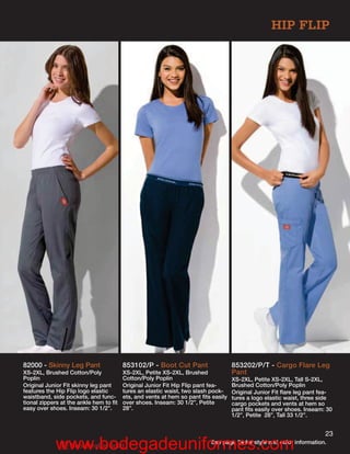 HIP FLIP




82000 - Skinny Leg Pant                 853102/P - Boot Cut Pant                   853202/P/T - Cargo Flare Leg
XS-2XL, Brushed Cotton/Poly             XS-2XL, Petite XS-2XL, Brushed             Pant
Poplin                                  Cotton/Poly Poplin                         XS-2XL, Petite XS-2XL, Tall S-2XL,
Original Junior Fit skinny leg pant     Original Junior Fit Hip Flip pant fea-     Brushed Cotton/Poly Poplin
features the Hip Flip logo elastic      tures an elastic waist, two slash pock-    Original Junior Fit ﬂare leg pant fea-
waistband, side pockets, and func-      ets, and vents at hem so pant ﬁts easily   tures a logo elastic waist, three side
tional zippers at the ankle hem to ﬁt   over shoes. Inseam: 30 1/2”, Petite        cargo pockets and vents at hem so
easy over shoes. Inseam: 30 1/2”.       28”.                                       pant ﬁts easily over shoes. Inseam: 30
                                                                                   1/2”, Petite 28”, Tall 33 1/2”.


                                                                                                                      23
            www.bodegadeuniformes.com
            R     Reorderable Solid
                                                                         See page 24 for style and color information.
 