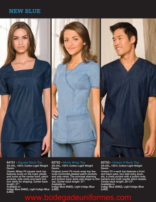 NEW BLUE




84751 - Square Neck Top                 82752 - Mock Wrap Top                     83753 - Unisex V-Neck Top
XS-3XL, 100% Cotton Light Weight        XS-3XL, 100% Cotton Light Weight          XS-5XL, 100% Cotton Light Weight
Denim                                   Denim                                     Denim
Classic Missy Fit square neck top       Original Junior Fit mock wrap top fea-    Unisex Fit v-neck top features a front
features tucks on the inset, pleats     tures horizontal pleated patch pockets    and back yoke, two side entry pock-
and tucks at the center front, patch    and side vents. The princess seaming      ets, a chest pocket with a button hole,
pockets, side vents and back bot-       and bottom back darts add shape to this   bartack and multi needle stitch details.
tom darts for shaping. Center back      top. Center back length: 27”.             Center back length: 29 1/2”.
length: 27”.                            Available in:                             Available in:
Available in:                           Indigo Blue (INBZ), Light Indigo Blue     Indigo Blue (INBZ), Light Indigo Blue
Indigo Blue (INBZ), Light Indigo Blue   (LIBZ)                                    (LIBZ)
(LIBZ)

               www.bodegadeuniformes.com
 