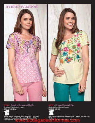 HYBRID FASHION




NEW - Budding Romance (BRCE)                        NEW - Vintage Vines (VGVN)
Brushed Poly/Cotton Poplin                          Brushed Poly/Cotton Poplin
82804B* XS-2XL                                      82804B* XS-2XL



Mix & Match: Berry Iris, Candy Orchid, Chocolate,   Mix & Match: Crimson, Desert Sage, Dickies Teal, Dickies
Keylime, Pewter, Pink Blossom, Dickies White        White

               www.bodegadeuniformes.com
(*Shown with 850106 Pink Blossom pant)              (*Shown with 850106 Dickies Teal pant)
 