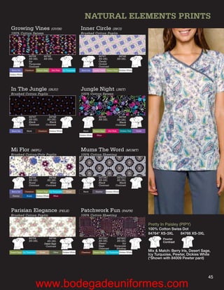 NATURAL ELEMENTS PRINTS
 Growing Vines (GVIN)                                                        Inner Circle (INCI)
 100% Cotton Sateen                                                          Brushed Cotton Poplin




                   84708           84745                                                         84747                  84748
                   XS-3XL          XS-3XL                                                        XS-3XL                XS-3XL
                   Icy                                                                           Candy
                   Turquoise                                                                     Orchid
                   Contrast                                                                      Contrast
  Berry Iris    Chestnut    Desert Sage       Hot Pink      Icy Turquoise     Berry Iris    Candy Ochid Desert Sage Dickies White
Dickies White




 In The Jungle (INJU)                                                        Jungle Night (JNIT)
 Brushed Cotton Poplin                                                       100% Cotton Sateen




                   84747                 84748                                                   84706               84708
                   XS-3XL               XS-3XL                                                   XS-3XL             XS-3XL
                   Black                 Black                                                                       Black
                   Contrast            Contrast                                                                    Contrast

  Berry Iris     Black        Chestnut      Dickies White                      Black        Desert Sage     Hot Pink      Dickies Teal   Violet
                                                                            Dickies White      Wine




 Mi Flor (MIFL)                                                              Mums The Word (MUMT)
 Brushed Cotton/Poly Poplin                                                  100% Cotton Sheeting




                   84704                 84744                                                   84739C             84741C
                   XS-3XL               XS-3XL                                                   XS-3XL             XS-3XL
                   Royal                  Wine                                                   Black                Black
                   Contrast            Contrast                                                  Contrast          Contrast

  Berry Iris    Chestnut    Desert Sage Icy Turquoise          Khaki            Black         Pewter      Dickies White
   Pewter        Royal      Dickies White      Wine




 Parisian Elegance (PELE)                                                    Patchwork Fun (PAFN)
 Brushed Cotton Poplin                                                       100% Cotton Sheeting

                                                                                                                                                  Pretty In Paisley (PIPY)
                                                                                                                                                  100% Cotton Swiss Dot
                                                                                                                                                  84764* XS-3XL    84766 XS-3XL
                   84704                84744                                                    84739C             84740C                                Pewter
                   XS-3XL             XS-3XL                                                     XS-3XL             XS-3XL
                                                                                                 Desert                 Icy                               Contrast
                                    Desert Sage
                                     Contrast                                                    Sage             Turquoise
                                                                                                 Contrast           Binding
Desert Sage Icy Turquoise      Khaki           Olive        Dickies White     Chestnut      Desert Sage Icy Turquoise Dickies White
                                                                                                                                                  Mix & Match: Berry Iris, Desert Sage,
                                                                                                                                                  Icy Turquoise, Pewter, Dickies White
                                                                                                                                                  (*Shown with 84009 Pewter pant)




                                                                                                                                                                                     45
                            www.bodegadeuniformes.com
 