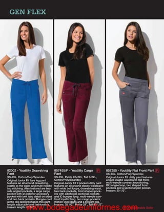 GEN FLEX




82002 - Youtility Drawstring            857455/P - Youtility Cargo          R        857355 - Youtility Flat Front Pant R
Pant                                    Pant                                         XS-2XL, Cotton/Poly/Spandex
XS-2XL, Cotton/Poly/Spandex             XS-2XL, Petite XS-2XL, Tall S-2XL,           Original Junior Fit utility pant features
Original Junior Fit ﬂare leg pant       Cotton/Poly/Spandex                          a back elastic waistband, ﬂat front,
features an all around drawstring,      Original Junior Fit 9 pocket utility pant    multi-needle contrast topstitching,
elastic at the waist and multi-needle   features an all around elastic waistband     ID bungee loop, two shaped front
top stitching. Also featured are two    with wide belt loops, drawstring waist,      pockets and a sectional pen pocket.
side angled pockets, a large cargo      two back pockets, front shaped pock-         Inseam: 30 1/2”.
pocket with an exterior accessory       ets with additional sectional pockets
pocket with belt loop detail on sides   and ID bungee loop, multi-needle con-
and two back pockets. Bungee cord       trast topstitching, two cargo pockets,
at the leg opening makes this pant      motion knee darts and a straight leg.
length adjustable and fashionable.      Inseam: 30 1/2”, Petite 28”, Tall 33 1/2”.
               www.bodegadeuniformes.com
Inseam length: 30 1/2”.              R                                                                  Reorderable Solid
 