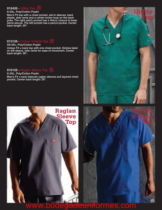816406 - Utility Top R
S-5XL, Poly/Cotton Poplin
Men’s Fit top with a chest pocket, set-in sleeves, back
                                                                       Utility
pleats, side vents and a center locker loop on the back
yoke. The right patch pocket has a Velcro closure to keep
                                                                          Top
items secure. The left pocket has a pencil pocket. Center
back length: 29”.




810106 - Unisex V-Neck Top R
XS-5XL, Poly/Cotton Poplin
Unisex Fit v-neck top with one chest pocket. Dickies label
on left sleeve, side vents for ease of movement. Center
back length: 28”.




816106 - Raglan Sleeve Top R
S-5XL, Poly/Cotton Poplin
Men’s Fit v-neck features raglan sleeves and layered chest
pocket. Center back length: 29”.




                                       Raglan                          Unisex
                                       Sleeve                          V-Neck
                                          Top                             Top




                                                                             65
               www.bodegadeuniformes.com
                       R                           Reorderable Solid
 