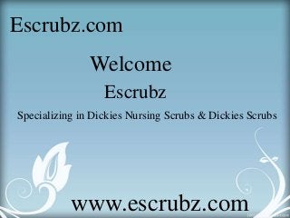 Escrubz.com 
Welcome 
Escrubz 
Specializing in Dickies Nursing Scrubs & Dickies Scrubs 
www.escrubz.com 
 