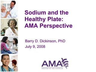 Sodium and the Healthy Plate:  AMA Perspective Barry D. Dickinson, PhD July 9, 2008 