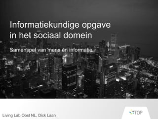 Informatiekundige opgave
in het sociaal domein
Samenspel van mens en informatie
Living Lab Oost NL, Dick Laan
 