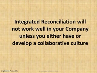 Ling Coldrick Partnership
Integrated Reconciliation will
not work well in your Company
unless you either have or
develop a collaborative culture
© D.Ling and A.Coldrick 2010
 
