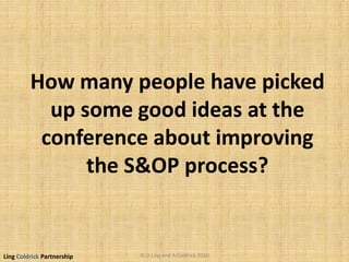 Ling Coldrick Partnership
How many people have picked
up some good ideas at the
conference about improving
the S&OP process?
© D.Ling and A.Coldrick 2010
 