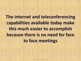 The internet and teleconferencing
capabilities available today make
this much easier to accomplish
because there is no need for face
to face meetings
© D.Ling and A.Coldrick 2010
 