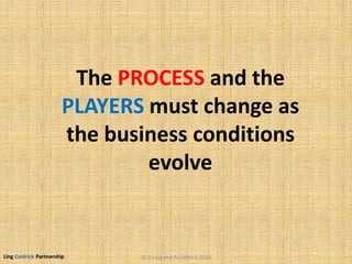 Ling Coldrick Partnership
The PROCESS and the
PLAYERS must change as
the business conditions
evolve
© D.Ling and A.Coldrick 2010
 