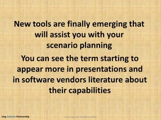 Ling Coldrick Partnership
New tools are finally emerging that
will assist you with your
scenario planning
© D.Ling and A.Coldrick 2010
You can see the term starting to
appear more in presentations and
in software vendors literature about
their capabilities
 