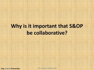 Ling Coldrick Partnership
Why is it important that S&OP
be collaborative?
© D. Ling and A.Coldrick 2010
 