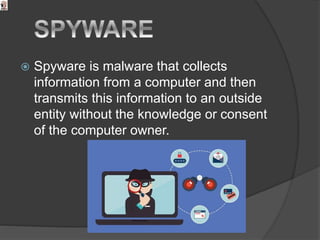  Spyware is malware that collects
information from a computer and then
transmits this information to an outside
entity without the knowledge or consent
of the computer owner.
 