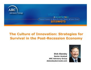 The Culture of Innovation: Strategies for
Survival in the Post-Recession Economy
The Culture of Innovation: Strategies for
Survival in the Post-Recession EconomySurvival in the Post Recession EconomySurvival in the Post Recession Economy
Dick Slansky
Senior Analysty
ARC Advisory Group
dslansky@arcweb.com
 