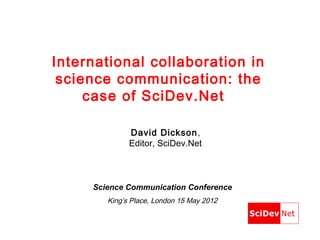 International collaboration in
 science communication: the
     case of SciDev.Net

              David Dickson,
              Editor, SciDev.Net



     Science Communication Conference
        King’s Place, London 15 May 2012
 