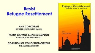 Resist
Refugee Resettlement
ANN CORCORAN
REFUGEE RESETTLEMENT WATCH
FRANK GAFFNEY & JAMES SIMPSON
CENTER FOR SECURITY POLICY
COALITION OF CONCERNED CITIZENS
THE AMERICAN REPORT
 