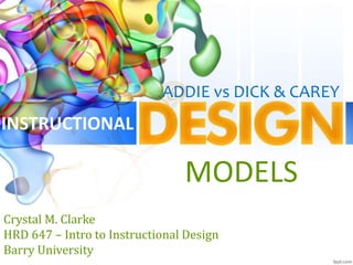 ADDIE vs DICK & CAREY
Crystal M. Clarke
HRD 647 – Intro to Instructional Design
Barry University
MODELS
INSTRUCTIONAL
 