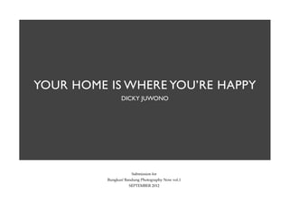 YOUR HOME IS WHERE YOU’RE HAPPY
                 DICKY JUWONO




                      Submission for
          Bungkus! Bandung Photography Now vol.1
                     SEPTEMBER 2012
 