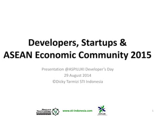 Developers, Startups & 
ASEAN Economic Community 2015 
Presentation @ASPILUKI Developer’s Day 
29 August 2014 
©Dicky Tarmizi STI Indonesia 
www.sti-indonesia.com 1 
 