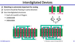 Interdigitated Devices
❑ Matching is extremely important for analog
❑ Current should be flowing in same direction
❑ Use interdigitated structures
▪ Each of A and B is 4 fingers
▪ AABBAABB
▪ ABBAABBA
04: CMOS Layout (1) 38
1
2 3
A B
[F. Maloberti, Layout of Analog CMOS IC]
 