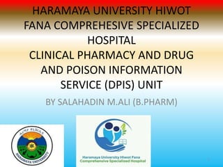 HARAMAYA UNIVERSITY HIWOT
FANA COMPREHESIVE SPECIALIZED
HOSPITAL
CLINICAL PHARMACY AND DRUG
AND POISON INFORMATION
SERVICE (DPIS) UNIT
BY SALAHADIN M.ALI (B.PHARM)
1
 