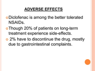 ADVERSE EFFECTS
Diclofenac is among the better tolerated
NSAIDs.
Though 20% of patients on long-term
treatment experience side-effects.
 2% have to discontinue the drug, mostly
due to gastrointestinal complaints.
 