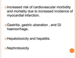Increased risk of cardiovascular morbidity
and mortality due to increased incidence of
myocardial infarction.
Gastritis, gastric ulceration , and GI
haemorrhage.
Hepatotoxicity and hepatitis.
Nephrotoxicity
 
