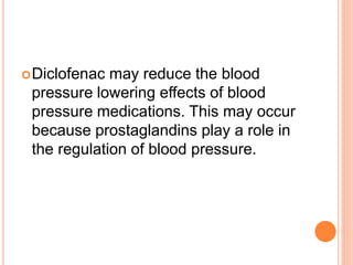 Diclofenac may reduce the blood
pressure lowering effects of blood
pressure medications. This may occur
because prostaglandins play a role in
the regulation of blood pressure.
 
